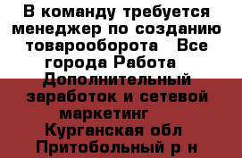 В команду требуется менеджер по созданию товарооборота - Все города Работа » Дополнительный заработок и сетевой маркетинг   . Курганская обл.,Притобольный р-н